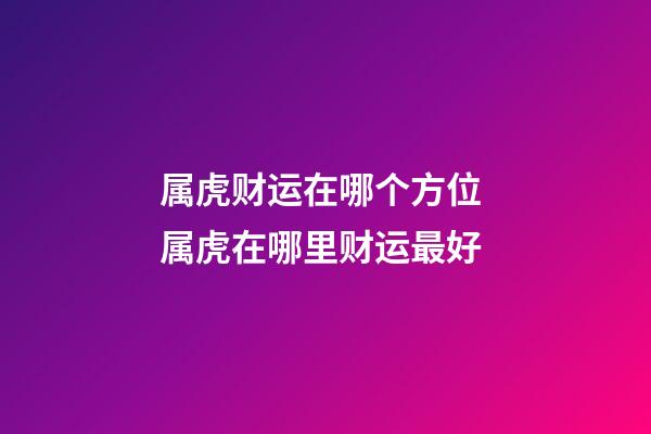 属虎财运在哪个方位 属虎在哪里财运最好